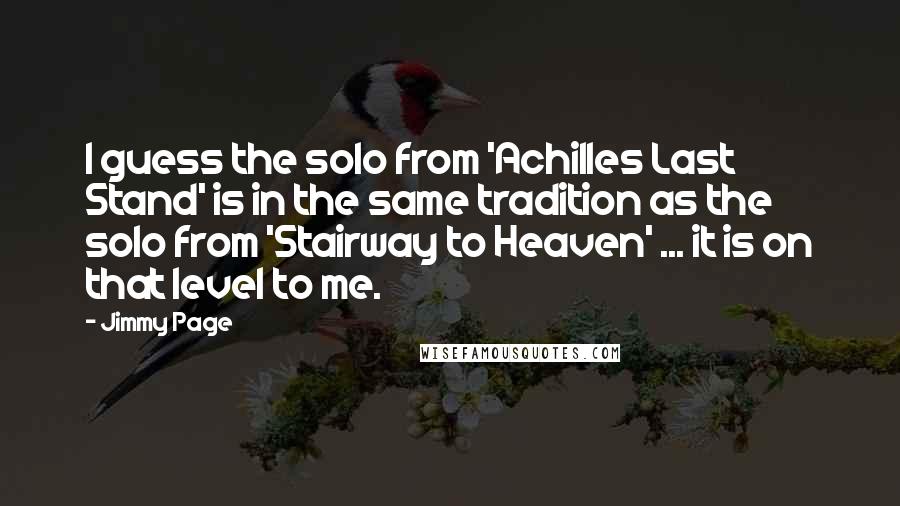 Jimmy Page Quotes: I guess the solo from 'Achilles Last Stand' is in the same tradition as the solo from 'Stairway to Heaven' ... it is on that level to me.