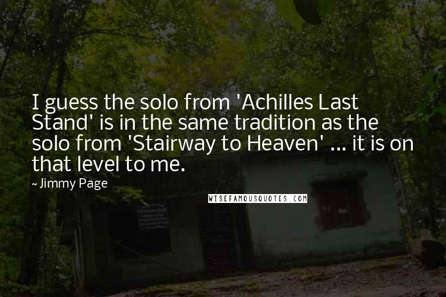 Jimmy Page Quotes: I guess the solo from 'Achilles Last Stand' is in the same tradition as the solo from 'Stairway to Heaven' ... it is on that level to me.