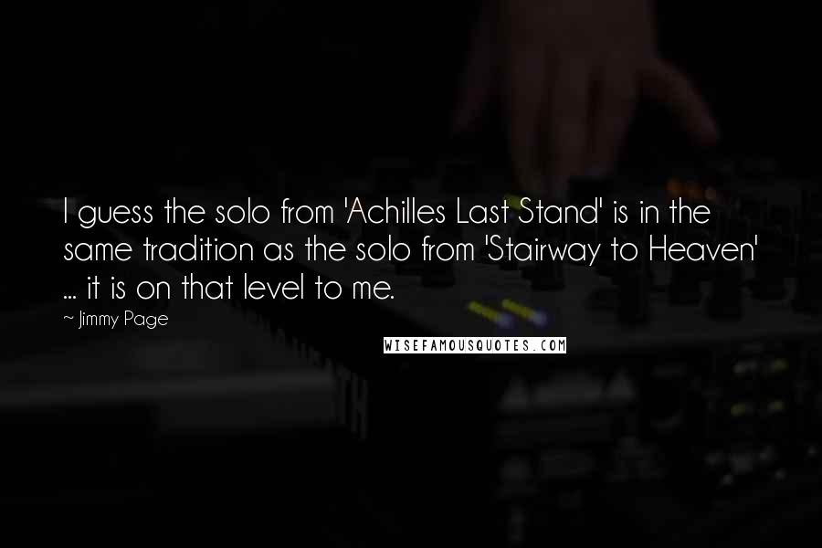 Jimmy Page Quotes: I guess the solo from 'Achilles Last Stand' is in the same tradition as the solo from 'Stairway to Heaven' ... it is on that level to me.