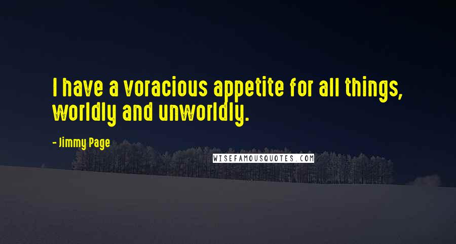 Jimmy Page Quotes: I have a voracious appetite for all things, worldly and unworldly.