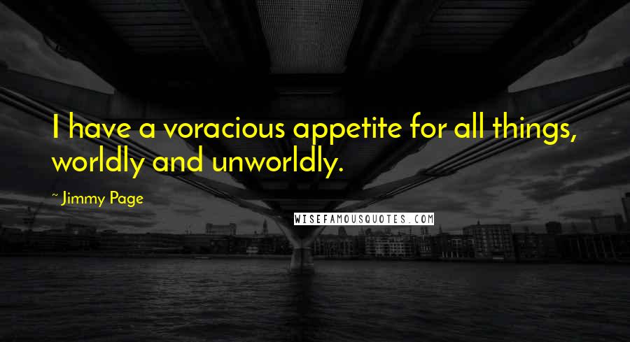 Jimmy Page Quotes: I have a voracious appetite for all things, worldly and unworldly.