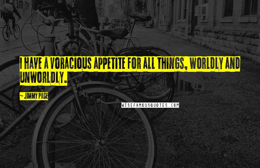 Jimmy Page Quotes: I have a voracious appetite for all things, worldly and unworldly.