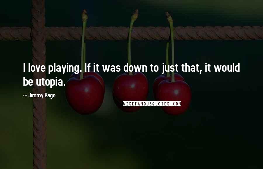 Jimmy Page Quotes: I love playing. If it was down to just that, it would be utopia.