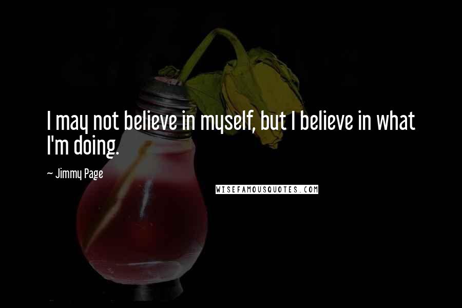 Jimmy Page Quotes: I may not believe in myself, but I believe in what I'm doing.