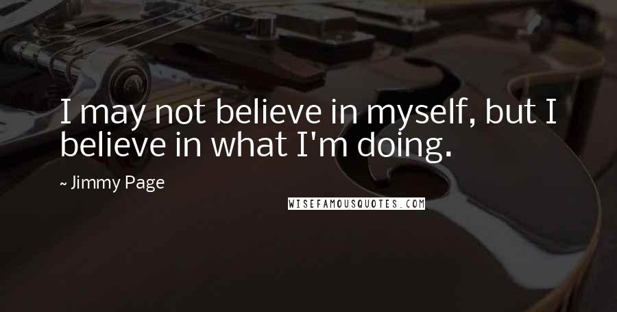 Jimmy Page Quotes: I may not believe in myself, but I believe in what I'm doing.