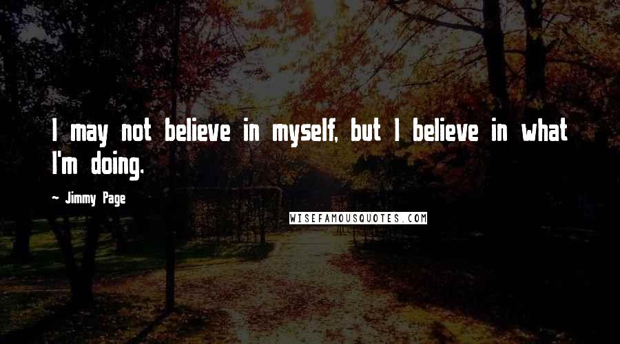 Jimmy Page Quotes: I may not believe in myself, but I believe in what I'm doing.