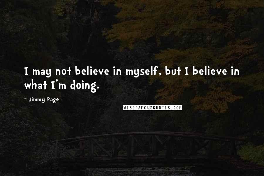 Jimmy Page Quotes: I may not believe in myself, but I believe in what I'm doing.