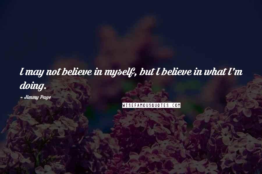 Jimmy Page Quotes: I may not believe in myself, but I believe in what I'm doing.