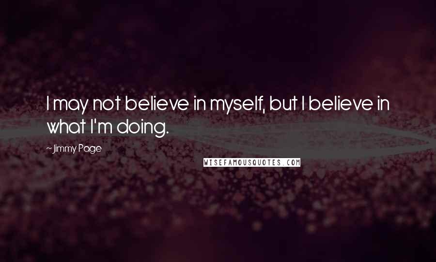 Jimmy Page Quotes: I may not believe in myself, but I believe in what I'm doing.