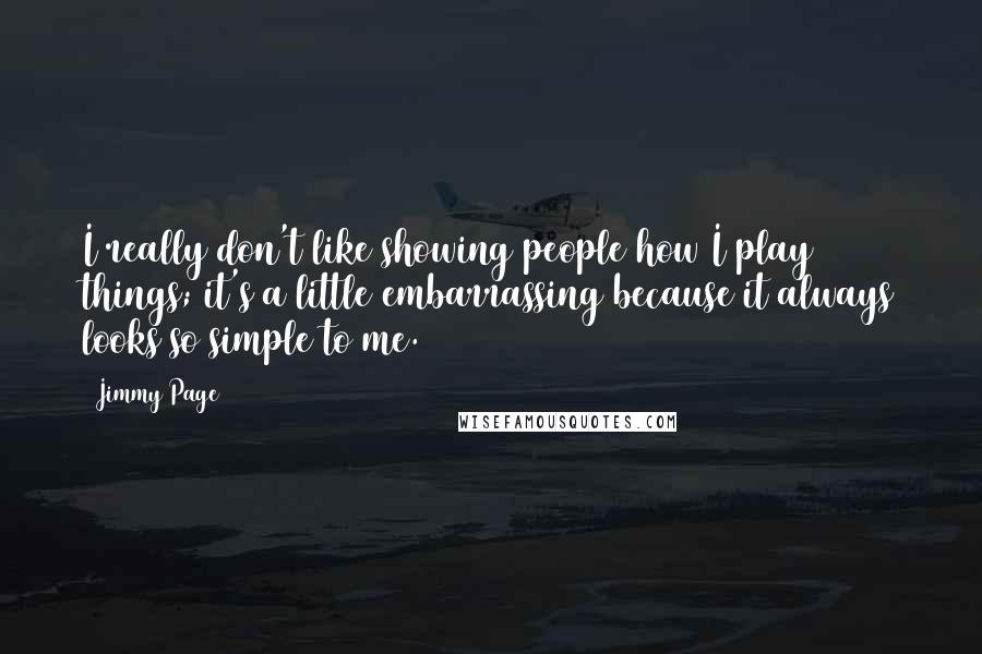 Jimmy Page Quotes: I really don't like showing people how I play things; it's a little embarrassing because it always looks so simple to me.