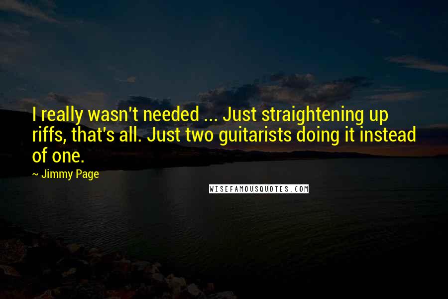 Jimmy Page Quotes: I really wasn't needed ... Just straightening up riffs, that's all. Just two guitarists doing it instead of one.