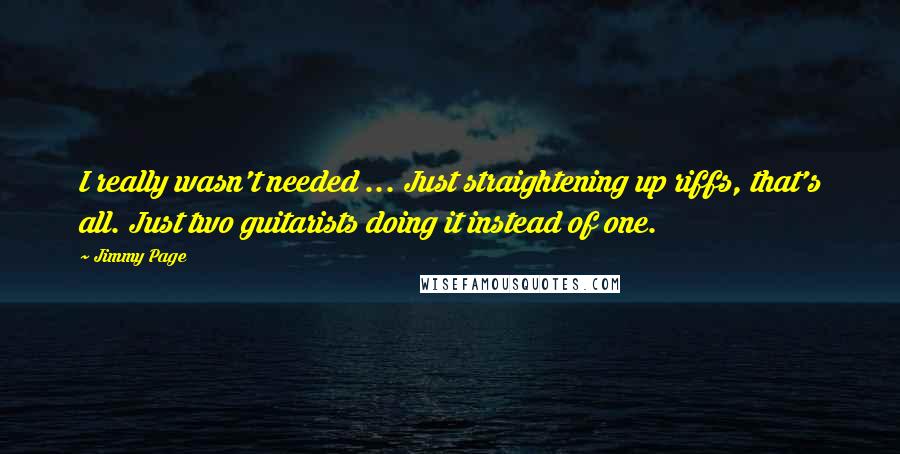 Jimmy Page Quotes: I really wasn't needed ... Just straightening up riffs, that's all. Just two guitarists doing it instead of one.