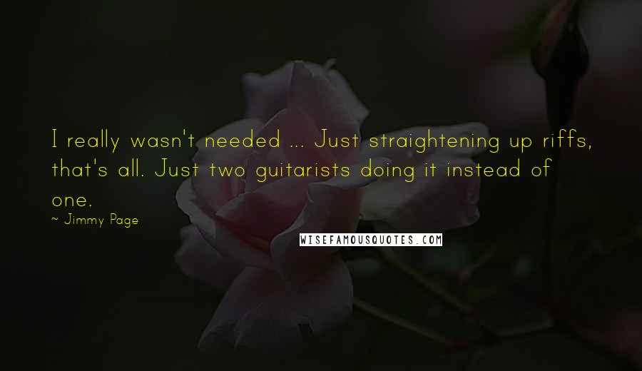 Jimmy Page Quotes: I really wasn't needed ... Just straightening up riffs, that's all. Just two guitarists doing it instead of one.