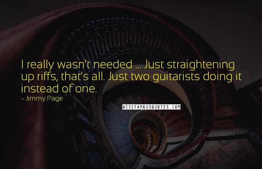 Jimmy Page Quotes: I really wasn't needed ... Just straightening up riffs, that's all. Just two guitarists doing it instead of one.