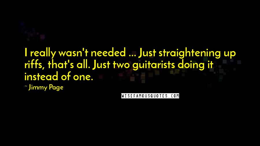 Jimmy Page Quotes: I really wasn't needed ... Just straightening up riffs, that's all. Just two guitarists doing it instead of one.