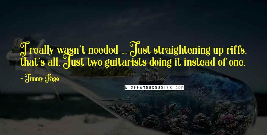 Jimmy Page Quotes: I really wasn't needed ... Just straightening up riffs, that's all. Just two guitarists doing it instead of one.