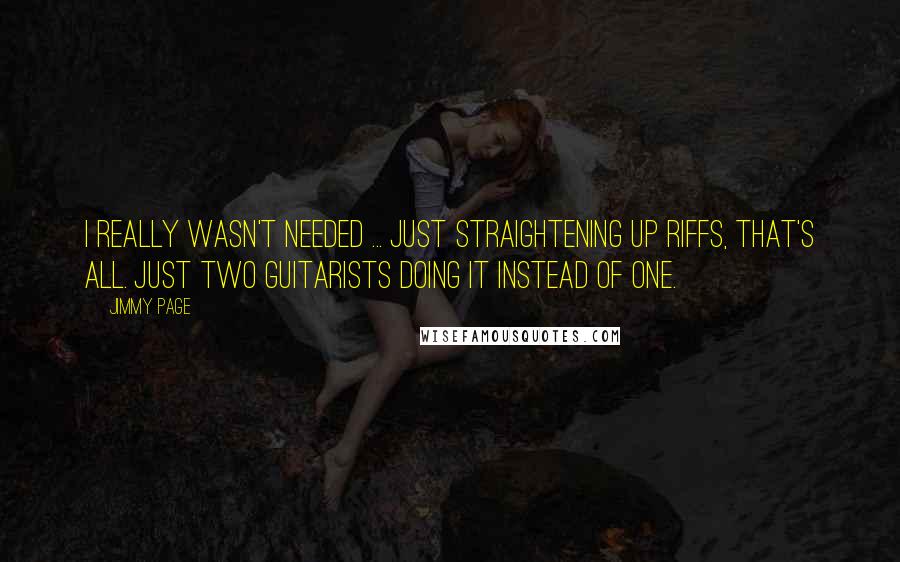 Jimmy Page Quotes: I really wasn't needed ... Just straightening up riffs, that's all. Just two guitarists doing it instead of one.