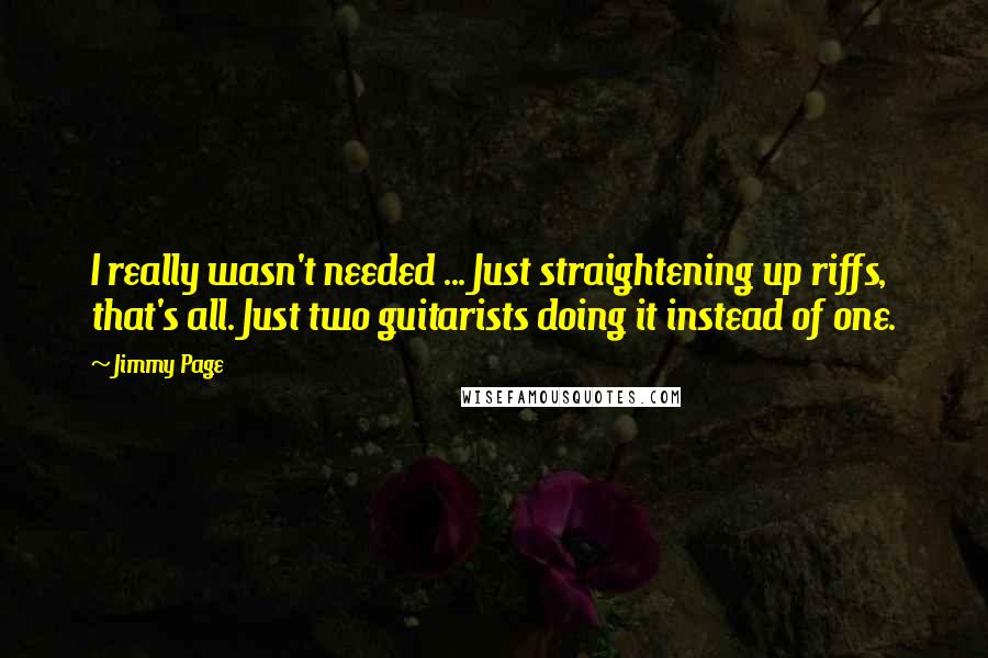 Jimmy Page Quotes: I really wasn't needed ... Just straightening up riffs, that's all. Just two guitarists doing it instead of one.