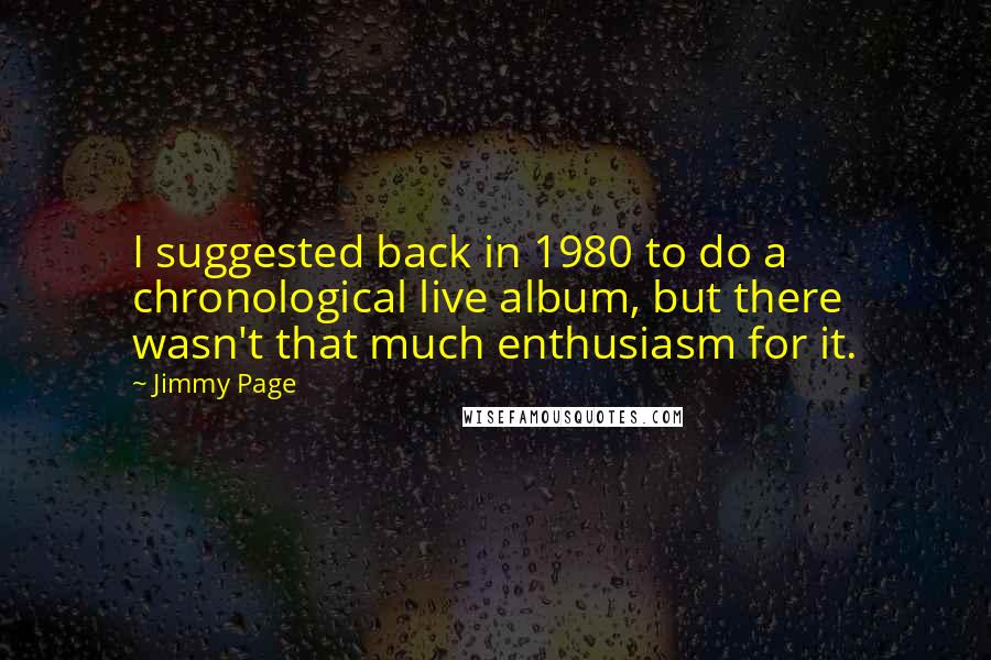 Jimmy Page Quotes: I suggested back in 1980 to do a chronological live album, but there wasn't that much enthusiasm for it.