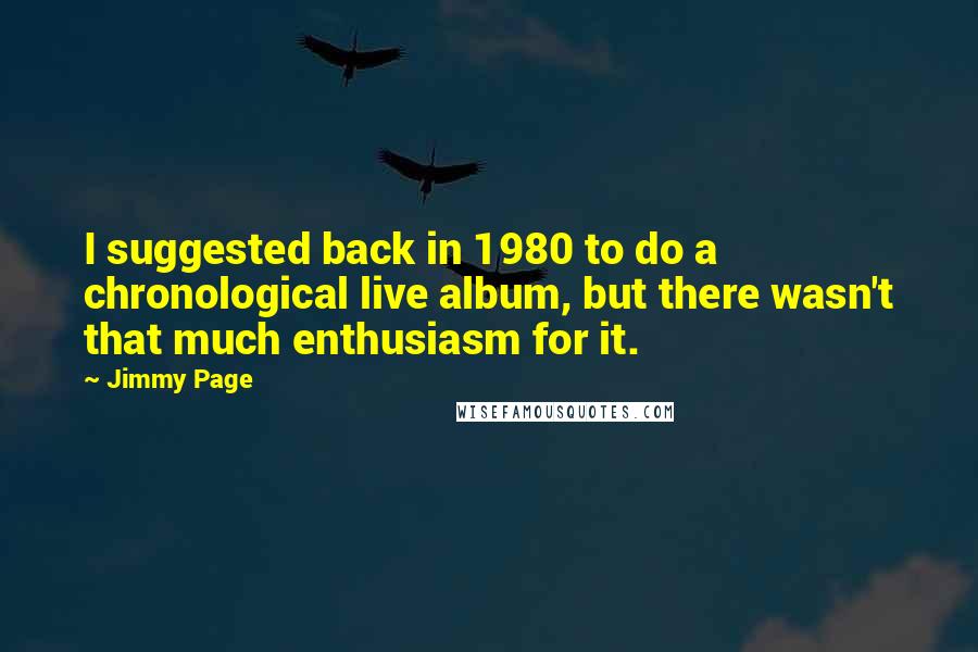 Jimmy Page Quotes: I suggested back in 1980 to do a chronological live album, but there wasn't that much enthusiasm for it.