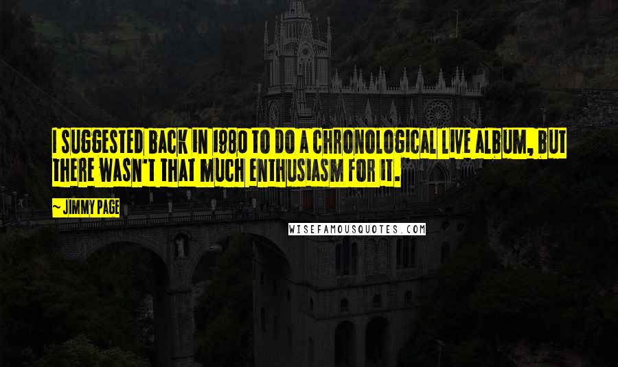 Jimmy Page Quotes: I suggested back in 1980 to do a chronological live album, but there wasn't that much enthusiasm for it.