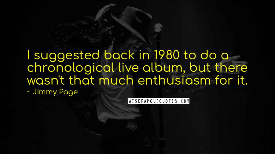 Jimmy Page Quotes: I suggested back in 1980 to do a chronological live album, but there wasn't that much enthusiasm for it.