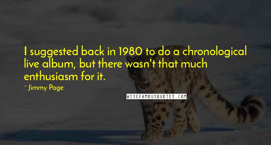 Jimmy Page Quotes: I suggested back in 1980 to do a chronological live album, but there wasn't that much enthusiasm for it.