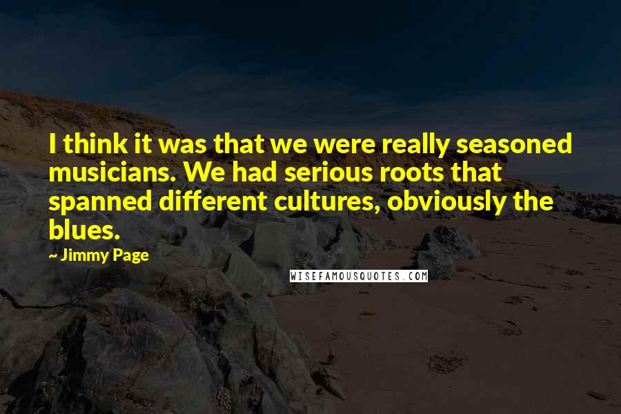 Jimmy Page Quotes: I think it was that we were really seasoned musicians. We had serious roots that spanned different cultures, obviously the blues.