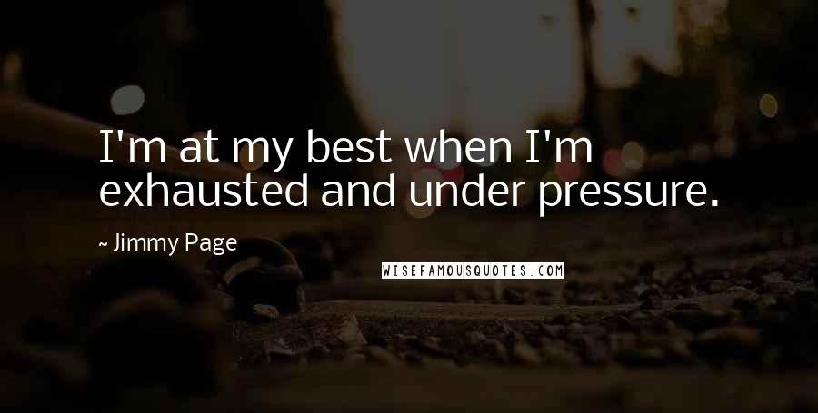 Jimmy Page Quotes: I'm at my best when I'm exhausted and under pressure.