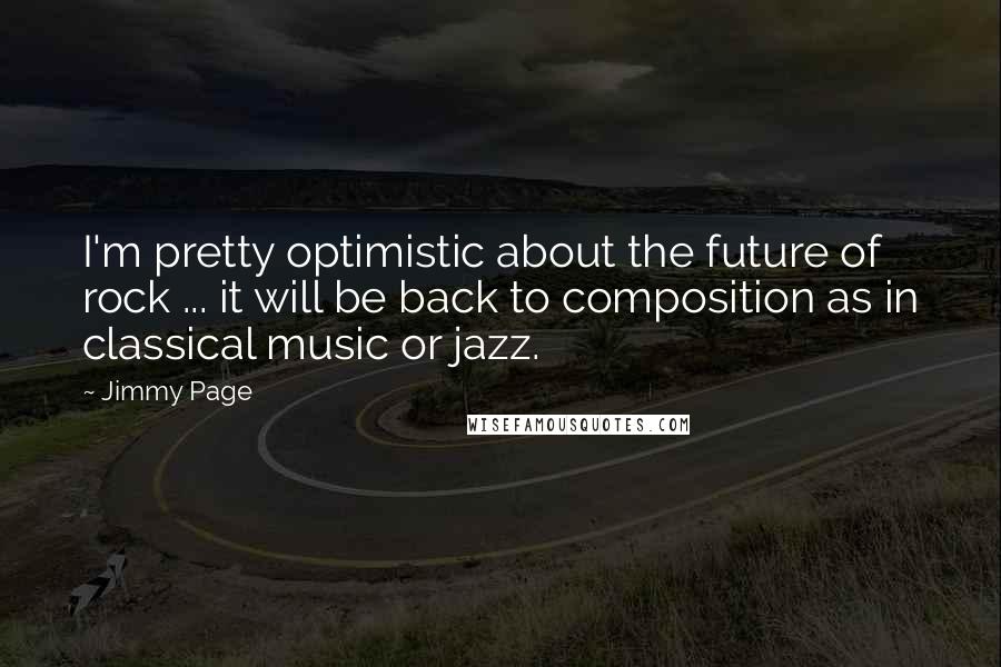 Jimmy Page Quotes: I'm pretty optimistic about the future of rock ... it will be back to composition as in classical music or jazz.