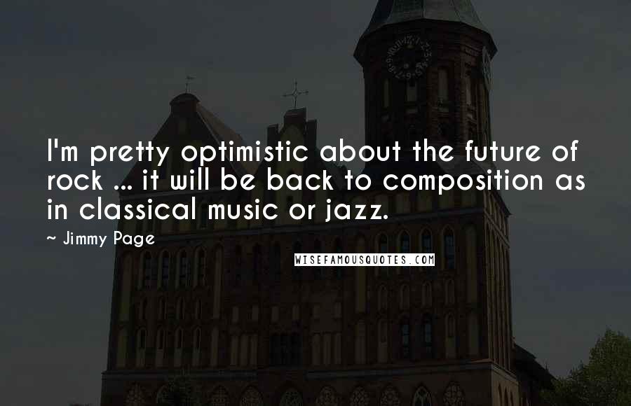 Jimmy Page Quotes: I'm pretty optimistic about the future of rock ... it will be back to composition as in classical music or jazz.