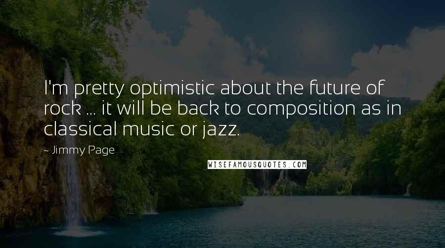 Jimmy Page Quotes: I'm pretty optimistic about the future of rock ... it will be back to composition as in classical music or jazz.