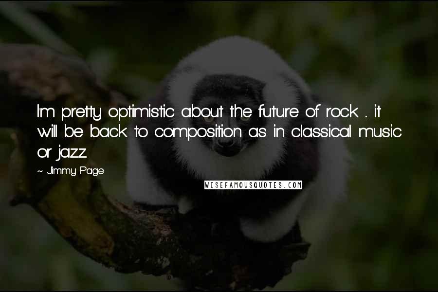 Jimmy Page Quotes: I'm pretty optimistic about the future of rock ... it will be back to composition as in classical music or jazz.