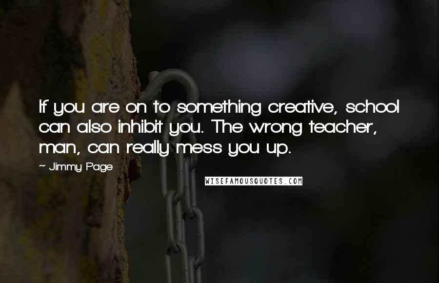 Jimmy Page Quotes: If you are on to something creative, school can also inhibit you. The wrong teacher, man, can really mess you up.