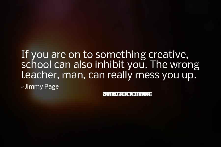 Jimmy Page Quotes: If you are on to something creative, school can also inhibit you. The wrong teacher, man, can really mess you up.