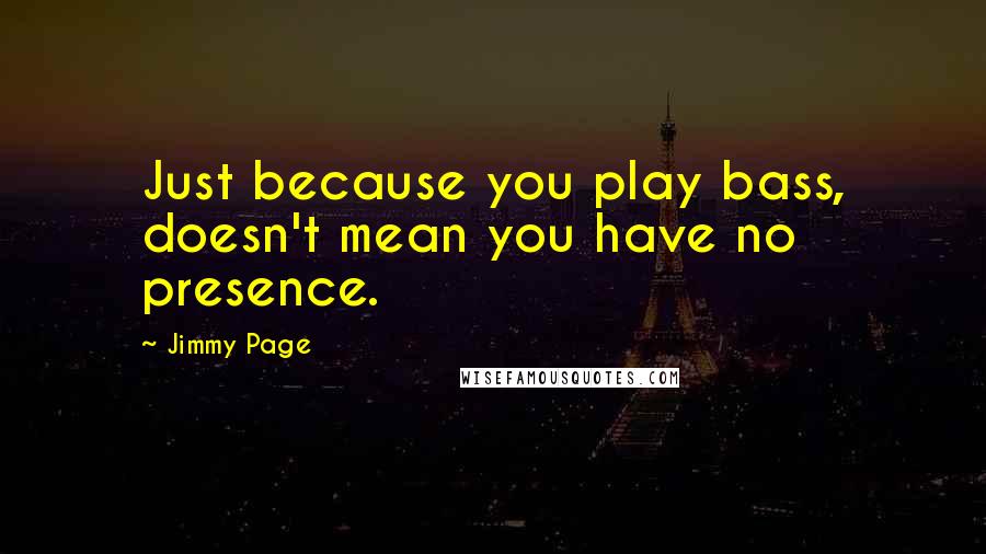 Jimmy Page Quotes: Just because you play bass, doesn't mean you have no presence.