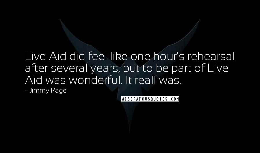 Jimmy Page Quotes: Live Aid did feel like one hour's rehearsal after several years, but to be part of Live Aid was wonderful. It reall was.