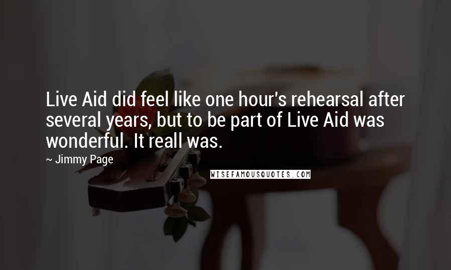 Jimmy Page Quotes: Live Aid did feel like one hour's rehearsal after several years, but to be part of Live Aid was wonderful. It reall was.
