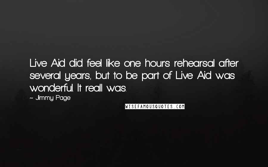 Jimmy Page Quotes: Live Aid did feel like one hour's rehearsal after several years, but to be part of Live Aid was wonderful. It reall was.