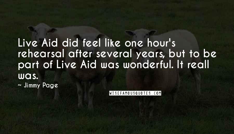 Jimmy Page Quotes: Live Aid did feel like one hour's rehearsal after several years, but to be part of Live Aid was wonderful. It reall was.