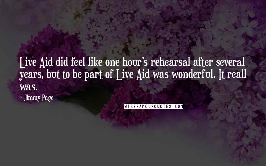 Jimmy Page Quotes: Live Aid did feel like one hour's rehearsal after several years, but to be part of Live Aid was wonderful. It reall was.