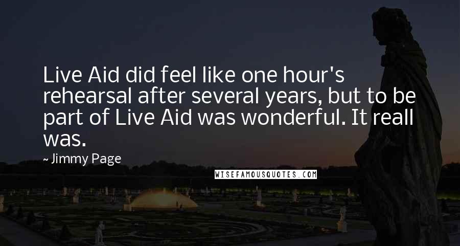 Jimmy Page Quotes: Live Aid did feel like one hour's rehearsal after several years, but to be part of Live Aid was wonderful. It reall was.