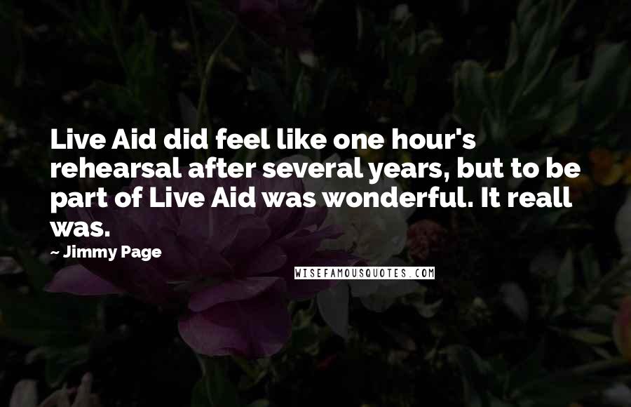 Jimmy Page Quotes: Live Aid did feel like one hour's rehearsal after several years, but to be part of Live Aid was wonderful. It reall was.