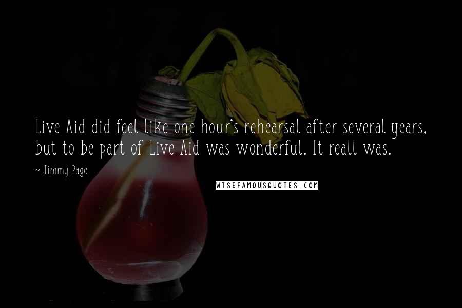 Jimmy Page Quotes: Live Aid did feel like one hour's rehearsal after several years, but to be part of Live Aid was wonderful. It reall was.