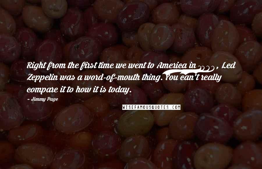 Jimmy Page Quotes: Right from the first time we went to America in 1968, Led Zeppelin was a word-of-mouth thing. You can't really compare it to how it is today.