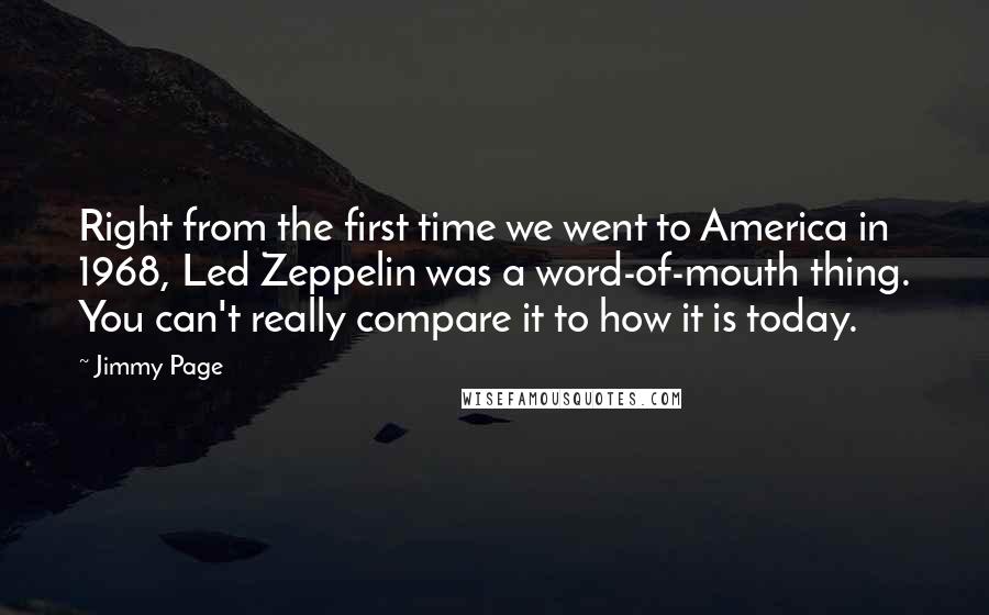 Jimmy Page Quotes: Right from the first time we went to America in 1968, Led Zeppelin was a word-of-mouth thing. You can't really compare it to how it is today.