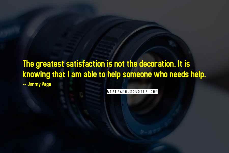 Jimmy Page Quotes: The greatest satisfaction is not the decoration. It is knowing that I am able to help someone who needs help.