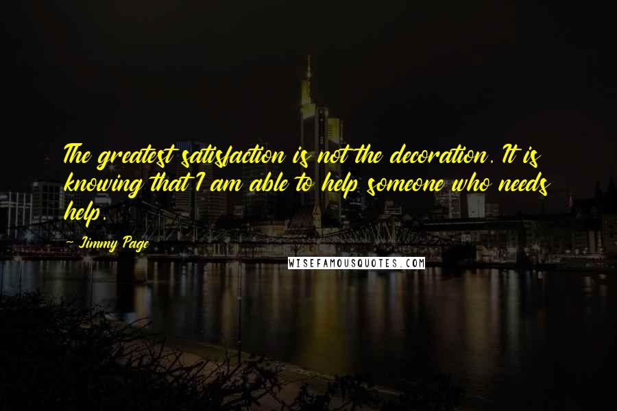 Jimmy Page Quotes: The greatest satisfaction is not the decoration. It is knowing that I am able to help someone who needs help.