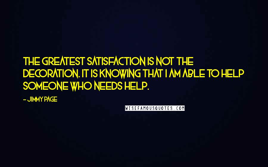 Jimmy Page Quotes: The greatest satisfaction is not the decoration. It is knowing that I am able to help someone who needs help.