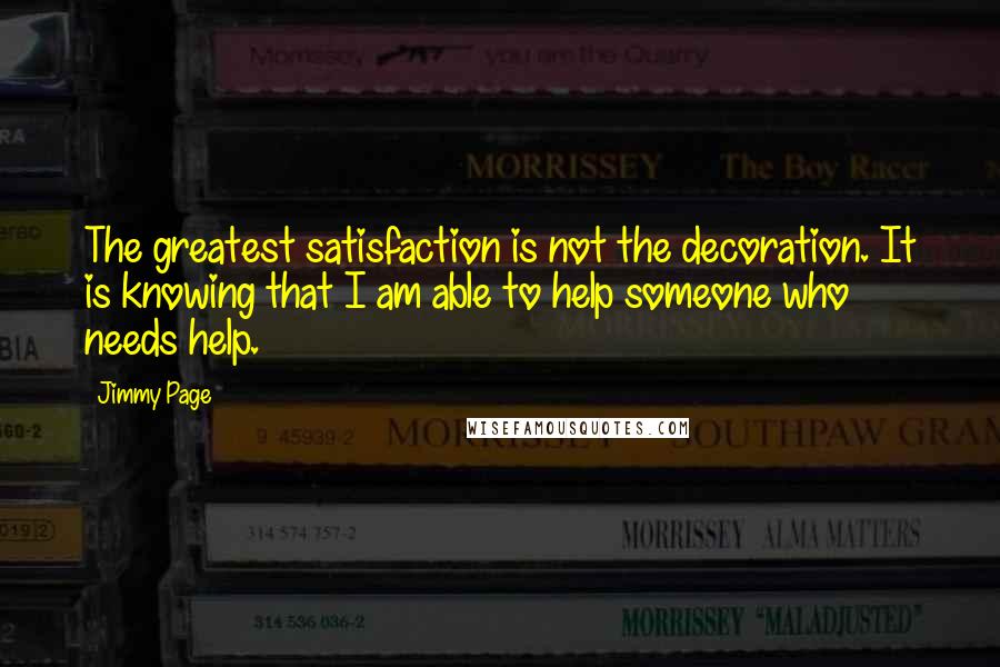 Jimmy Page Quotes: The greatest satisfaction is not the decoration. It is knowing that I am able to help someone who needs help.